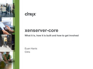 xenserver-core
What it is, how it is built and how to get involved

Euan Harris
Citrix

 