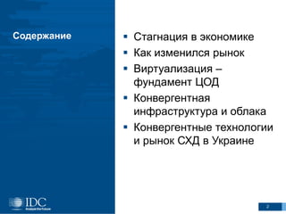 Содержание

 Стагнация в экономике
 Как изменился рынок
 Виртуализация –
фундамент ЦОД
 Конвергентная
инфраструктура и облака
 Конвергентные технологии
и рынок СХД в Украине

2

 