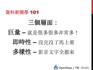 資料新聞學 101

三個層面：

巨量 – 就是很多很多非常多！
即時性 – 沒完沒了馬上要

40

多樣性 – 影音文字全都來

 