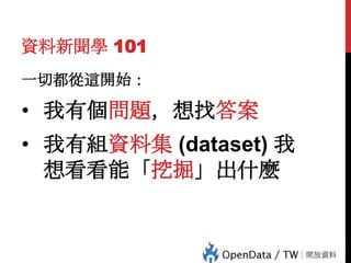 資料新聞學 101
一切都從這開始：

• 我有個問題，想找答案

46

• 我有組資料集 (dataset) 我
想看看能「挖掘」出什麼

 