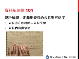 資料新聞學 101
資料解讀 – 定義出資料的含意與可信度
• 資料存在的原因 – 資料來源
• 資料內容與單位

 
