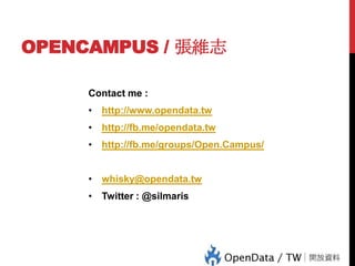 OPENCAMPUS / 張維志
Contact me :
• http://www.opendata.tw
• http://fb.me/opendata.tw
• http://fb.me/groups/Open.Campus/
• whisky@opendata.tw
• Twitter : @silmaris

 