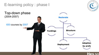 E-learning policy : phase I
Top-down phase
(2004-2007)

Rectorate

650 courses by 2007
Fundings

Structure

Deployment

Adoption
by profs

 