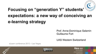 Focusing on “generation Y” students’
expectations: a new way of conceiving an
e-learning strategy
Prof. Anne-Dominique Salamin
Guillaume Fort

UAS Western Switzerland
eLearn conference 2013 – Las Vegas

 