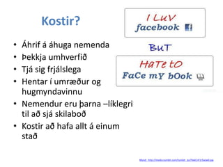 Kostir?
•
•
•
•

Áhrif á áhuga nemenda
Þekkja umhverfið
Tjá sig frjálslega
Hentar í umræður og
hugmyndavinnu
• Nemendur eru þarna –líklegri
til að sjá skilaboð
• Kostir að hafa allt á einum
stað
Mynd: http://media.tumblr.com/tumblr_lyc79xkCnF1r5wjw0.jpg

 