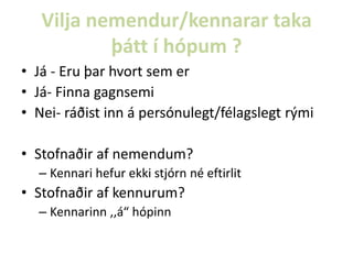 Vilja nemendur/kennarar taka
þátt í hópum ?
• Já - Eru þar hvort sem er
• Já- Finna gagnsemi
• Nei- ráðist inn á persónulegt/félagslegt rými
• Stofnaðir af nemendum?
– Kennari hefur ekki stjórn né eftirlit

• Stofnaðir af kennurum?
– Kennarinn ,,á“ hópinn

 