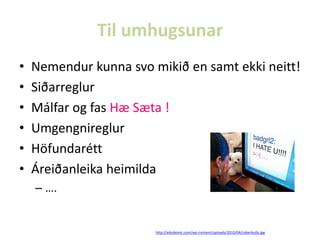 Til umhugsunar
•
•
•
•
•
•

Nemendur kunna svo mikið en samt ekki neitt!
Siðarreglur
Málfar og fas Hæ Sæta !
Umgengnireglur
Höfundarétt
Áreiðanleika heimilda
– ….

http://edudemic.com/wp-content/uploads/2010/04/cyberbully.jpg

 
