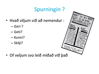 Spurningin ?
• Hvað viljum við að nemendur :
– Geri ?
– Geti?
– Kunni?
– Skilji?

• Of veljum svo leið miðað við það

 