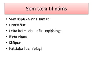 Sem tæki til náms
•
•
•
•
•
•

Samskipti - vinna saman
Umræður
Leita heimilda – afla upplýsinga
Birta vinnu
Sköpun
Þátttaka í samfélagi

 