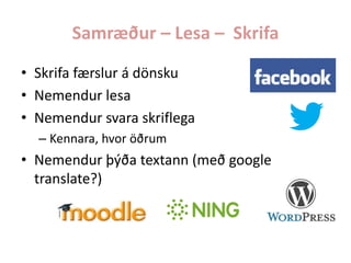 Samræður – Lesa – Skrifa
• Skrifa færslur á dönsku
• Nemendur lesa
• Nemendur svara skriflega
– Kennara, hvor öðrum

• Nemendur þýða textann (með google
translate?)

 
