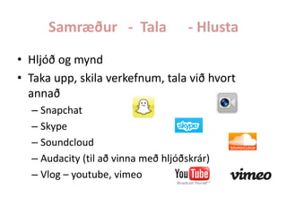 Samræður - Tala

- Hlusta

• Hljóð og mynd
• Taka upp, skila verkefnum, tala við hvort
annað
– Snapchat
– Skype
– Soundcloud
– Audacity (til að vinna með hljóðskrár)
– Vlog – youtube, vimeo

 