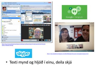Mynd: http://voiceontheweb.biz/skype-world/skype-software/skype-41-beta-launched-will-that-bevideo-or-desktop-sharing/

Mynd: http://ipaddiction.blogspot.com/2013/09/google-discussion-and-google-hangouts.html

• Texti mynd og hljóð í einu, deila skjá

 