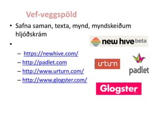 Vef-veggspöld
• Safna saman, texta, mynd, myndskeiðum
hljóðskrám
•
– https://newhive.com/
– http://padlet.com
– http://www.urturn.com/
– http://www.glogster.com/

 