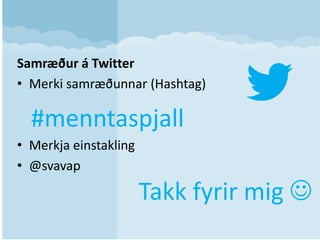 Samræður á Twitter
• Merki samræðunnar (Hashtag)

#menntaspjall
• Merkja einstakling
• @svavap

Takk fyrir mig 

 