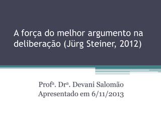 A força do melhor argumento na
deliberação (Jürg Steiner, 2012)

Profa. Dra. Devani Salomão
Apresentado em 6/11/2013

 
