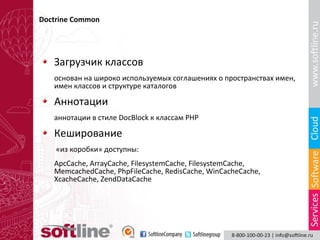 Doctrine Common

Загрузчик классов
основан на широко используемых соглашениях о пространствах имен,
имен классов и структуре каталогов

Аннотации
аннотации в стиле DocBlock к классам PHP

Кеширование
«из коробки» доступны:
ApcCache, ArrayCache, FilesystemCache, FilesystemCache,
MemcachedCache, PhpFileCache, RedisCache, WinCacheCache,
XcacheCache, ZendDataCache

 