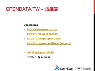 OPENDATA.TW – 張維志

Contact me :
• http://www.opendata.tw
• http://fb.me/opendata.tw
• http://fb.me/groups/odtwn/
• http://fb.me/groups/Open.Campus/
• whisky@opendata.tw

• Twitter : @silmaris

 
