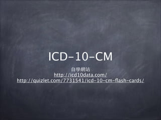 ICD-10-CM
⾃自學網站
http://icd10data.com/
http://quizlet.com/7731541/icd-10-cm-ﬂash-cards/

 