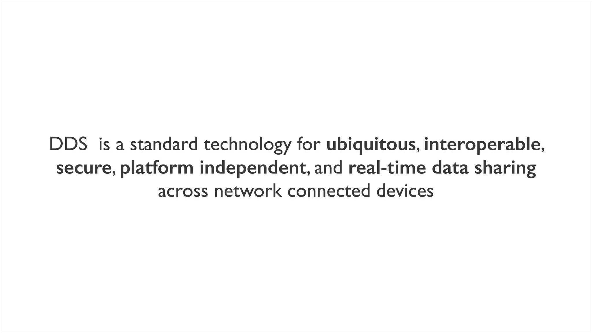 DDS is a standard technology for ubiquitous, interoperable,
secure, platform independent, and real-time data sharing
across network connected devices

 
