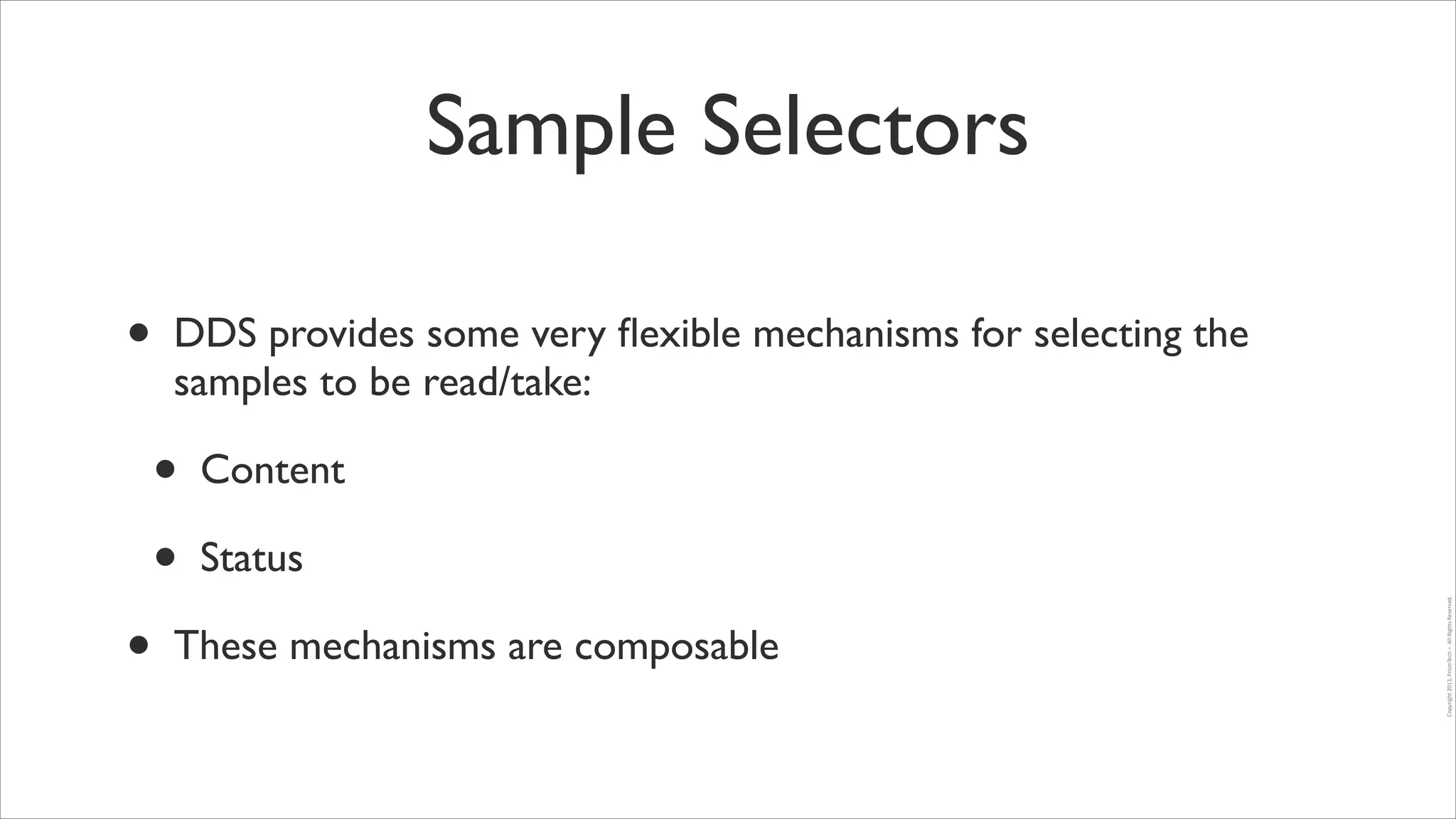 Sample Selectors
DDS provides some very ﬂexible mechanisms for selecting the
samples to be read/take:	


•
•
•

Content	

Status	


These mechanisms are composable

Copyright	
  2013,	
  PrismTech	
  –	
  	
  All	
  Rights	
  Reserved.

•

 