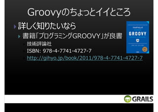 Groovyのちょっとイイところ
詳しく知りたいなら
書籍「プログラミングGROOVY」が良書
技術評論社
ISBN: 978-4-7741-4727-7
http://gihyo.jp/book/2011/978-4-7741-4727-7

 