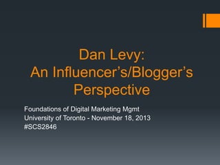 Dan Levy:
An Influencer’s/Blogger’s
Perspective
Foundations of Digital Marketing Mgmt
University of Toronto - November 18, 2013
#SCS2846

 