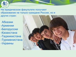 На юридическом факультете получают
образование не только граждане России, но и
других стран:

-Абхазии
-Армении
-Белоруссии
-Казахстана
-Таджикистана
-Туркменистана
-Украины

 