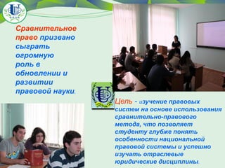 Сравнительное
право призвано
сыграть
огромную
роль в
обновлении и
развитии
правовой науки.
Цель - изучение правовых
систем на основе использования
сравнительно-правового
метода, что позволяет
студенту глубже понять
особенности национальной
правовой системы и успешно
изучать отраслевые
юридические дисциплины.

 