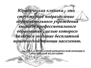 Юридическая клиника - это
структурное подразделение
образовательного учреждения
высшего профессионального
образования , целью которого
является оказание бесплатной
юридической помощи населению.
Ст.23 ФЗ «О БЕСПЛАТНОЙ ЮРИДИЧЕСКОЙ ПОМОЩИ В
РОССИЙСКОЙ ФЕДЕРАЦИИ»

 