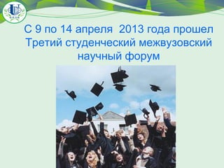 С 9 по 14 апреля 2013 года прошел
Третий студенческий межвузовский
научный форум

 