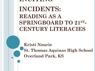 INCITING
INCIDENTS:
READING AS A
SPRINGBOARD TO 21STCENTURY LITERACIES
Kristi Nourie
Lauren Debaun
St. Thomas Aquinas High School
Overland Park, KS

 