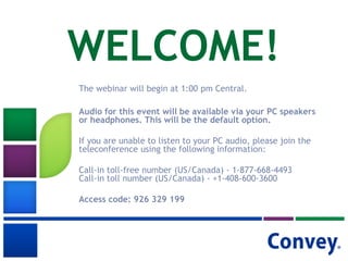 WELCOME!
The webinar will begin at 1:00 pm Central.
Audio for this event will be available via your PC speakers
or headphones. This will be the default option.
If you are unable to listen to your PC audio, please join the
teleconference using the following information:
Call-in toll-free number (US/Canada) - 1-877-668-4493
Call-in toll number (US/Canada) - +1-408-600-3600
Access code: 926 329 199

 