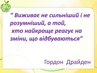 “ Виживає не сильніший і не
розумніший, а той,
хто найкраще реагує на
зміни, що відбуваються”

Гордон Драйден

 