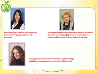 Мультимедійна опора – засіб реалізації
діяльнісного підходу у навчанні 5класників

Мультимедійний опорний конспект як засіб реалізації
діяльнісного підходу, формування інформаційнокомунікаційної компетентності учнів 5-го класу

Формування логічної компетентності на уроках історії
засобами впровадження опорно-логічної наочності

 