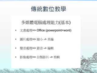 傳統數位教學
多媒體電腦處理能力(基本)
•

文書處理=> Office (powerpoint+word)

•

圖片處理=> 縮小 -> 美編

•

聲音處理=> 錄音 -> 編輯

•

影像處理=> 自製影片 -> 剪輯

 