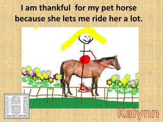 I am thankful for my pet horse
because she lets me ride her a lot.

 