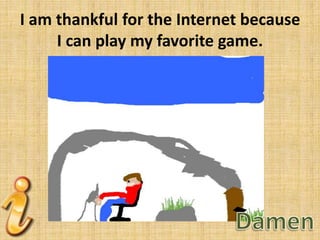 I am thankful for the Internet because
I can play my favorite game.

 