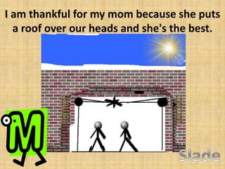 I am thankful for my mom because she puts
a roof over our heads and she's the best.

 
