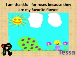 I am thankful for roses because they
are my favorite flower.

 