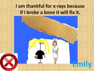 I am thankful for x-rays because
if I broke a bone it will fix it.

Emily

 