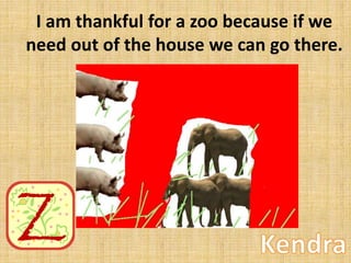 I am thankful for a zoo because if we
need out of the house we can go there.

 