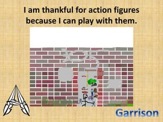 I am thankful for action figures
because I can play with them.

 