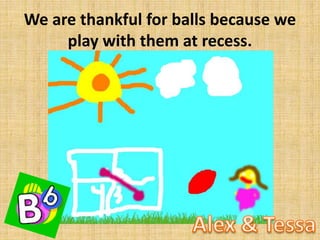 We are thankful for balls because we
play with them at recess.

 