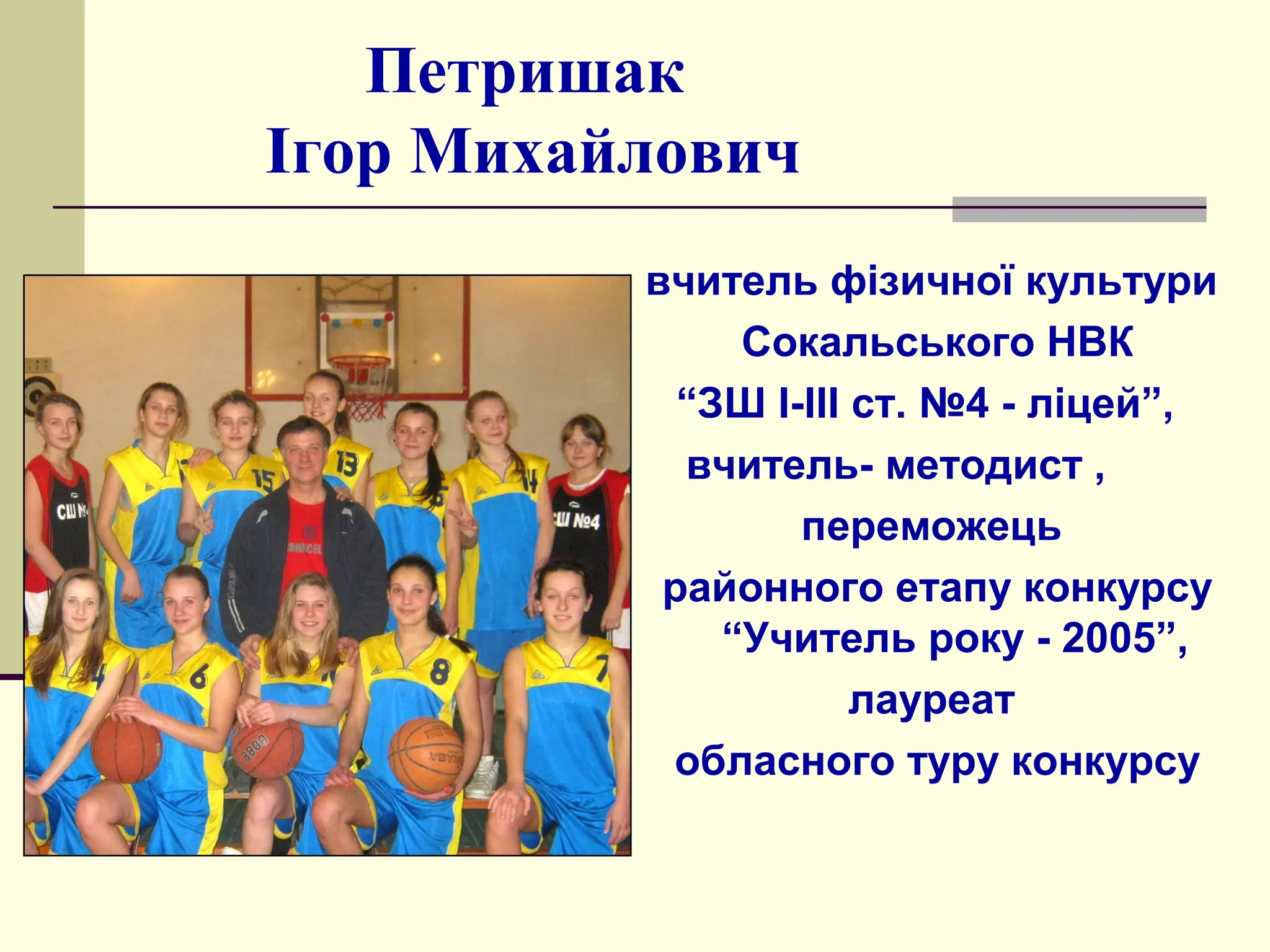 Петришак
Ігор Михайлович
вчитель фізичної культури
Сокальського НВК
“ЗШ І-ІІІ ст. №4 - ліцей”,
вчитель- методист ,
переможець
районного етапу конкурсу
“Учитель року - 2005”,
лауреат
обласного туру конкурсу

 