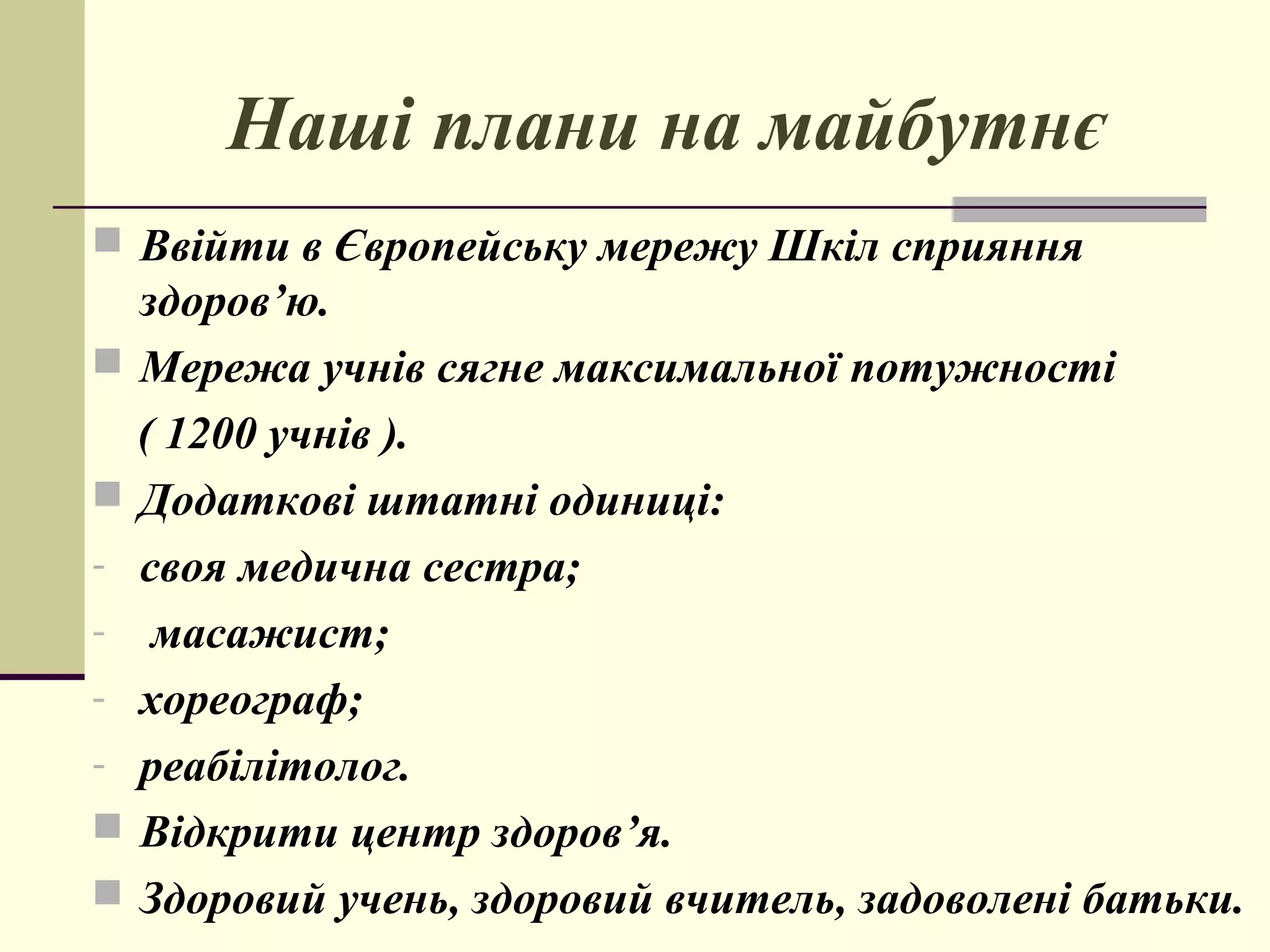 Наші плани на майбутнє
 Ввійти в Європейську мережу Шкіл сприяння





здоров’ю.
Мережа учнів сягне максимальної потужності
( 1200 учнів ).
Додаткові штатні одиниці:
своя медична сестра;
масажист;
хореограф;
реабілітолог.
Відкрити центр здоров’я.
Здоровий учень, здоровий вчитель, задоволені батьки.

 