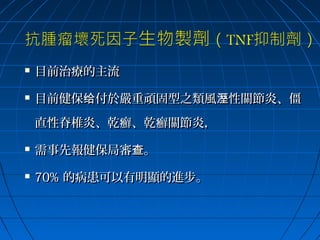 

目前治療的主流



目前健保给付於嚴重頑固型之類風溼性關節炎、僵
直性脊椎炎、乾癬、乾癬關節炎，



需事先報健保局審查。



70% 的病患可以有明顯的進步。

 