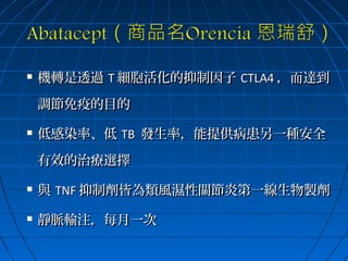 

機轉是透過 T 細胞活化的抑制因子 CTLA4 ，而達到
調節免疫的目的



低感染率、低 TB 發生率，能提供病患另一種安全
有效的治療選擇



與 TNF 抑制劑皆為類風濕性關節炎第一線生物製劑



靜脈輸注，每月一次

 