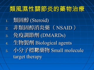 類風濕性關節炎的藥物治療
1.
2.
3.
4.
5.

類固醇 (Steroid)
非類固醇消炎藥（ NSAID ）
免疫調節劑 (DMARDs)
生物製劑 Biological agents
小分子標靶藥物 Small molecule
target therapy

 