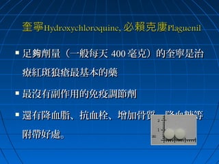 

足夠劑量（一般每天 400 毫克）的奎寧是治
療紅斑狼瘡最基本的藥



最沒有副作用的免疫調節劑



還有降血脂、抗血栓、增加骨質、降血糖等
附帶好處。

 