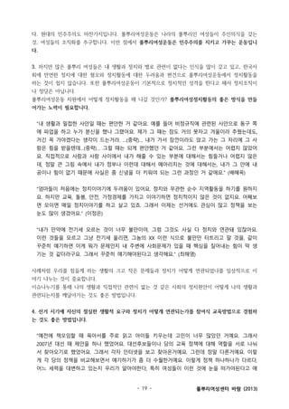 다. 현대의 민주주의도 마찬가지입니다. 풀뿌리여성운동은 나라의 풀뿌리인 여성들이 주인의식을 갖는
것, 여성들의 조직화를 추구합니다. 이런 점에서 풀뿌리여성운동은 민주주의를 지키고 가꾸는 운동입니
다.
3. 하지만 많은 풀뿌리 여성들은 내 생활과 정치와 별로 관련이 없다는 인식을 많이 갖고 있고, 한국사
회에 만연한 정치에 대한 혐오와 정치활동에 대한 두려움과 편견으로 풀뿌리여성운동에서 정치활동을
하는 것이 쉽지 않습니다. 또한 풀뿌리여성운동이 기본적으로 정치적인 성격을 띤다고 해서 정치조직이
나 정당은 아닙니다.
풀뿌리여성운동 차원에서 어떻게 정치활동을 해 나갈 것인가? 풀뿌리여성정치활동의 좋은 방식을 만들
어가는 노력이 필요합니다.
“내 생활과 밀접한 사안일 때는 편안한 거 같아요. 예를 들어 비정규직에 관련된 사안으로 동구 쪽
에 파업을 하고 누가 분신을 했나 그랬어요. 제가 그 때는 잠도 거의 못자고 겨울이라 추웠는데도,
거긴 꼭 가야겠다는 생각이 드는거라. …(중략)… 내가 가서 잠깐이라도 앉고 가는 그 자리에 그 사
람은 힘을 받을텐데…(중략)… 그럴 때는 되게 편안했던 거 같아요. 그런 부분에서는 어렵지 않았어
요. 직접적으로 사람과 사람 사이에서 내가 해줄 수 있는 부분에 대해서는 힘들거나 어렵지 않은
데, 정말 큰 그림 속에서 내가 정부나 이런데 대해서 메아리치는 것에 대해서는, 내가 그 안에 내
공이나 힘이 없기 때문에 사실은 좀 신념을 더 키워야 되는 그런 과정인 거 같애요.” (배혜옥)
“엄마들이 처음에는 정치이야기에 두려움이 있어요. 정치와 무관한 순수 지역활동을 하기를 원하지
요. 하지만 교육, 돌봄, 안전, 가정경제를 가지고 이야기하면 정치적이지 않은 것이 없지요. 어째보
면 모이면 매일 정치이야기를 하고 살고 있죠. 그래서 이제는 선거에도 관심이 많고 정책을 보는
눈도 많이 생겼어요.” (이정은)
“내가 만약에 전기세 오르는 것이 너무 불만이야, 그럼 그것도 사실 다 정치와 연관돼 있잖아요.
이런 것들을 모르고 그냥 전기세 올리면, 그놈의 XX 이런 식으로 불만만 터트리고 말 것을, 같이
꾸준히 얘기하면 이게 뭐가 문제인지 내 주변에 사회문제가 있을 때 핵심을 짚어내는 힘이 딱 생
기는 것 같더라구요. 그래서 꾸준히 얘기해야된다고 생각해요.” (최해영)
사례처럼 우리를 힘들게 하는 생활의 크고 작은 문제들과 정치가 어떻게 연관되었나를 일상적으로 이
야기 나누는 것이 중요합니다.
이슈나누기를 통해 나의 생활과 직접적인 관련이 없는 것 같은 사회의 정치현안이 어떻게 나의 생활과
관련되는지를 깨달아가는 것도 좋은 방법입니다.
4. 선거 시기에 자신의 절실한 생활적 요구와 정치가 어떻게 연관되는가를 참여식 교육방법으로 경험하
는 것도 좋은 방법입니다.
“예전에 책모임할 때 육아서를 주로 읽고 아이들 키우는데 고민이 너무 많았던 거예요. 그래서
2007년 대선 때 제안을 하나 했었어요. 대선후보들이나 당의 교육 정책에 대해 역할을 서로 나눠
서 찾아오기로 했었어요. 그래서 각자 인터넷을 보고 찾아온거예요. 그런데 정말 다른거예요. 이렇
게 각 당의 정책을 비교해보면서 얘기하기가 좀 더 수월한거예요. 이렇게 정책 하나하나가 다르다,
어느 세력을 대변하고 있는지 우리가 알아야한다, 특히 여성들이 이런 것에 눈을 떠가야된다고 얘

- 19 -

풀뿌리여성센터 바람 (2013)

 